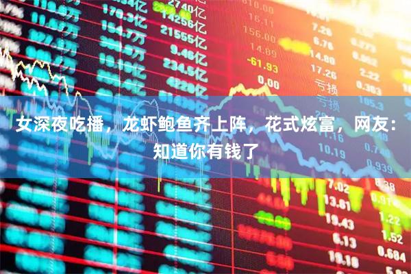 女深夜吃播，龙虾鲍鱼齐上阵，花式炫富，网友：知道你有钱了