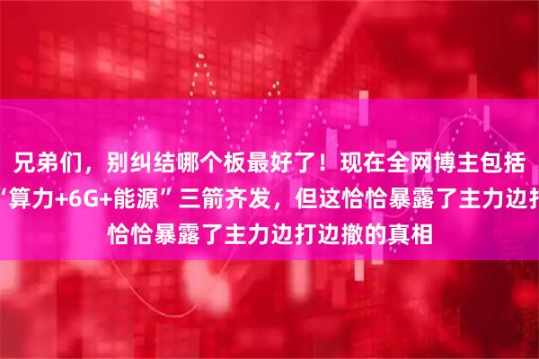 兄弟们，别纠结哪个板最好了！现在全网博主包括机构都在喊“算力+6G+能源”三箭齐发，但这恰恰暴露了主力边打边撤的真相