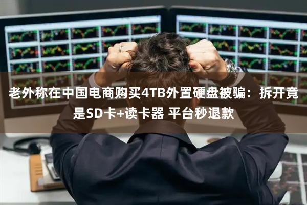 老外称在中国电商购买4TB外置硬盘被骗：拆开竟是SD卡+读卡器 平台秒退款