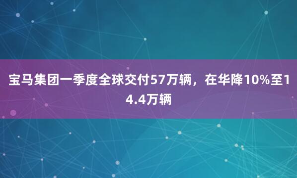宝马集团一季度全球交付57万辆，在华降10%至14.4万辆