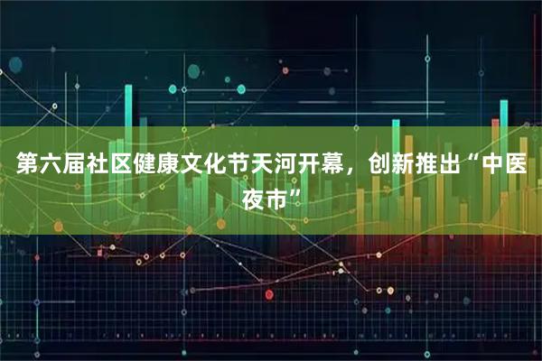 第六届社区健康文化节天河开幕,创新推出“中医夜市”
