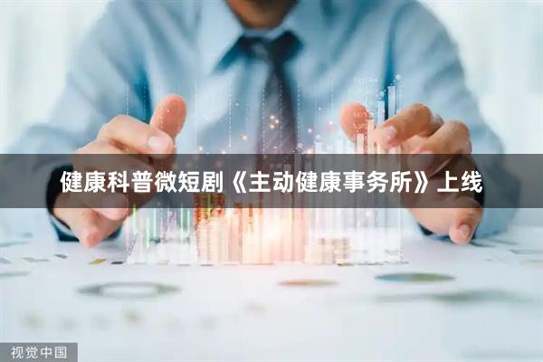 健康科普微短剧《主动健康事务所》上线