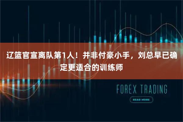辽篮官宣离队第1人!并非付豪小手,刘总早已确定更适合的训练师