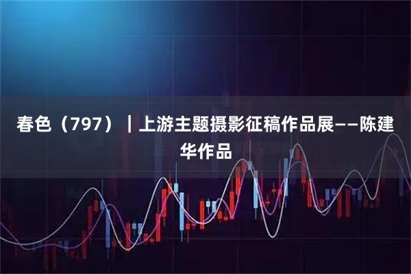 春色（797）｜上游主题摄影征稿作品展——陈建华作品