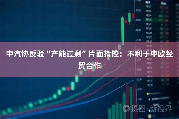 中汽协反驳“产能过剩”片面指控：不利于中欧经贸合作