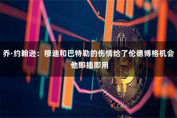 乔·约翰逊：穆迪和巴特勒的伤情给了伦德博格机会 他即插即用