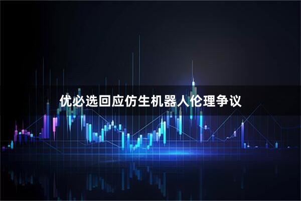 优必选回应仿生机器人伦理争议