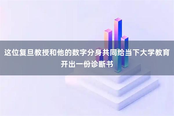 这位复旦教授和他的数字分身共同给当下大学教育开出一份诊断书