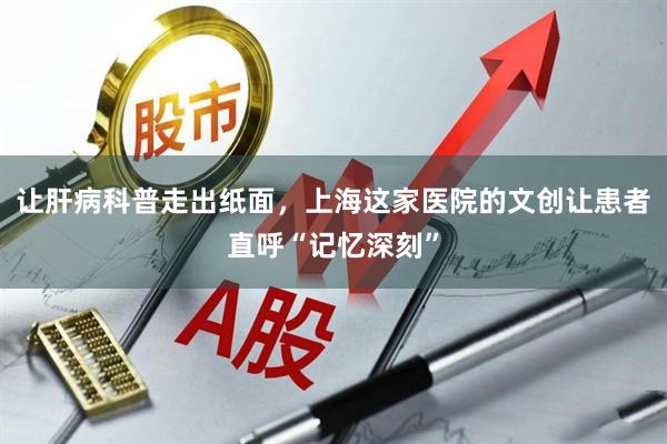 让肝病科普走出纸面，上海这家医院的文创让患者直呼“记忆深刻”